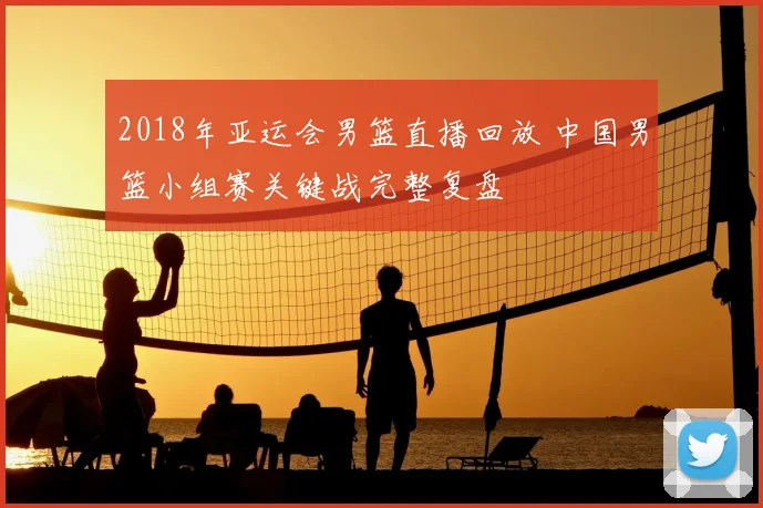 2018年亚运会男篮直播回放 中国男篮小组赛关键战完整复盘