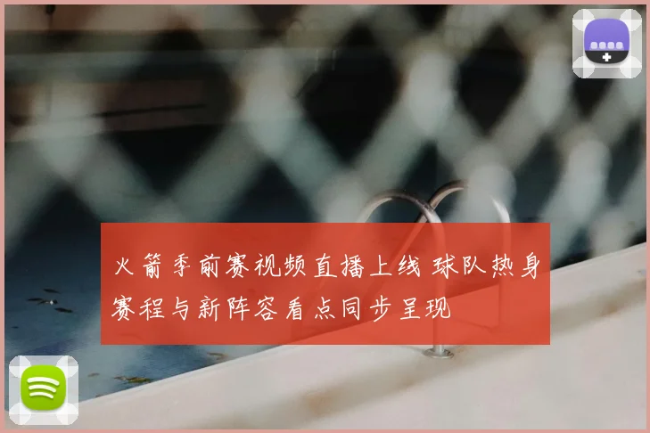 火箭季前赛视频直播上线 球队热身赛程与新阵容看点同步呈现