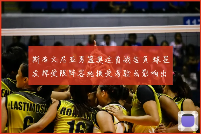 斯洛文尼亚男篮奥运首战告负 球星发挥受限阵容轮换受考验或影响出线