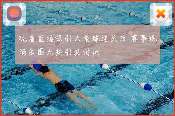 观看直播吸引大量球迷关注 赛事现场氛围火热引发讨论