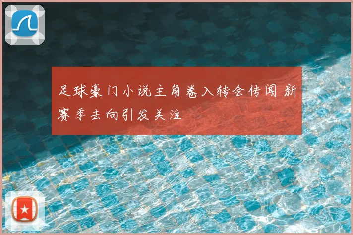 足球豪门小说主角卷入转会传闻 新赛季去向引发关注
