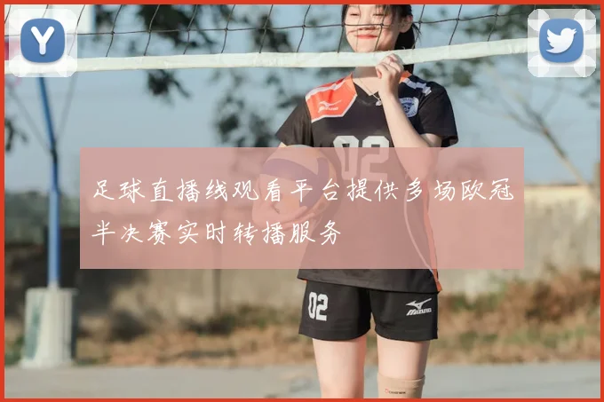 足球直播线观看平台提供多场欧冠半决赛实时转播服务