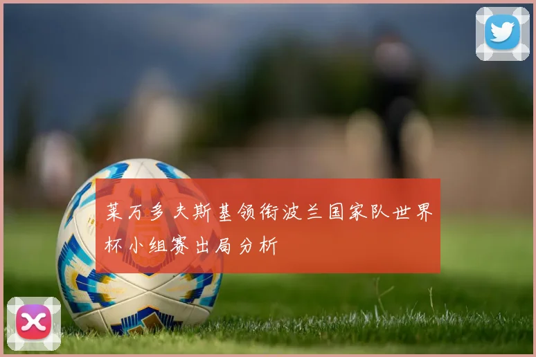 莱万多夫斯基领衔波兰国家队世界杯小组赛出局分析