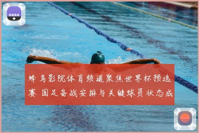 蜂鸟影院体育频道聚焦世界杯预选赛 国足备战安排与关键球员状态成看点
