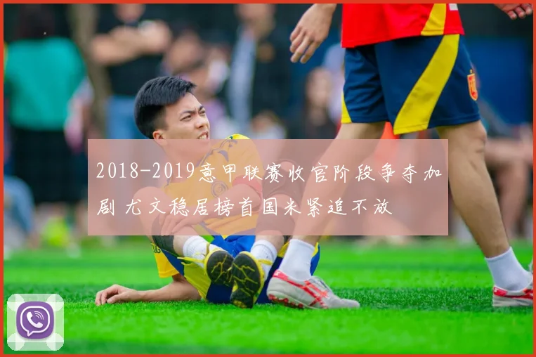 2018-2019意甲联赛收官阶段争夺加剧 尤文稳居榜首国米紧追不放