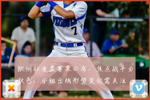 欧洲杯凌晨赛果公布,焦点战平分秋色,小组出线形势变化需关注