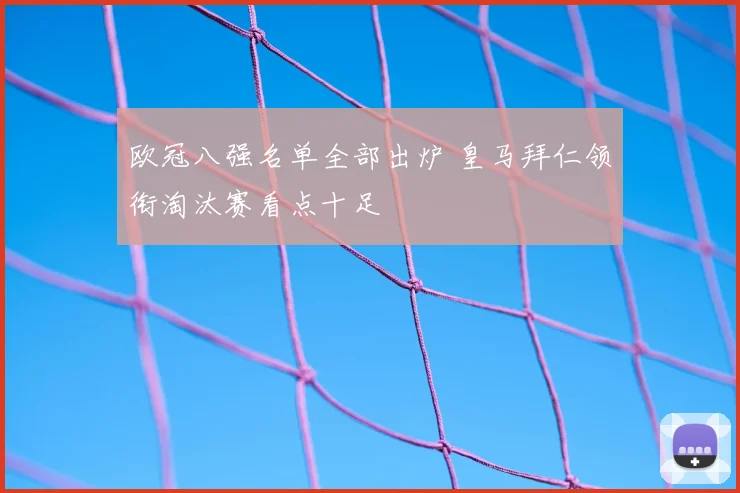 欧冠八强名单全部出炉 皇马拜仁领衔淘汰赛看点十足
