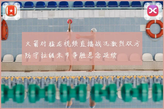 火箭对猛龙视频直播战况激烈双方防守拉锯末节争胜悬念延续