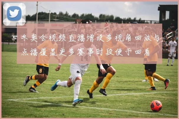 冬奥会视频直播增设多视角回放与点播覆盖更多赛事时段便于回看