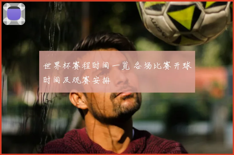 世界杯赛程时间一览 各场比赛开球时间及观赛安排