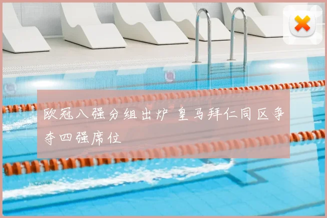 欧冠八强分组出炉 皇马拜仁同区争夺四强席位