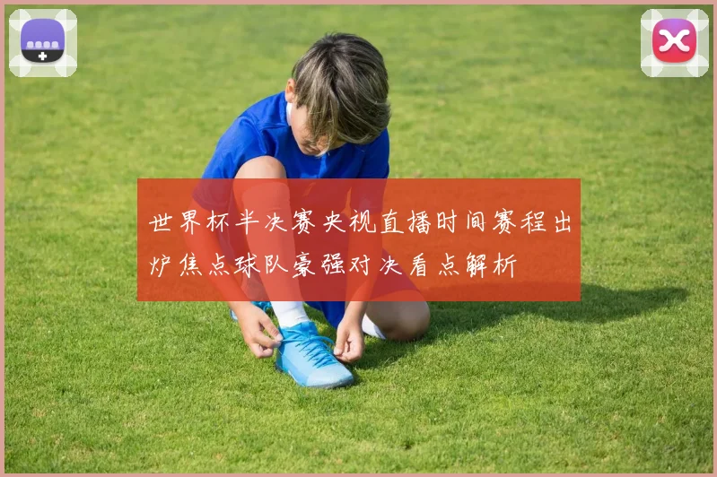 世界杯半决赛央视直播时间赛程出炉焦点球队豪强对决看点解析