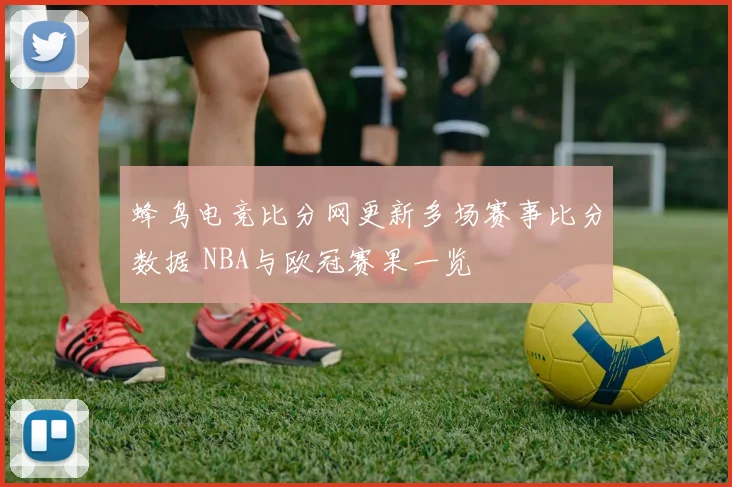 蜂鸟电竞比分网更新多场赛事比分数据 NBA与欧冠赛果一览