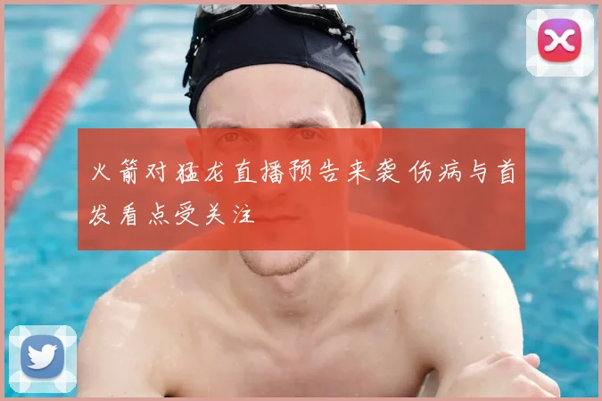 火箭对猛龙直播预告来袭 伤病与首发看点受关注