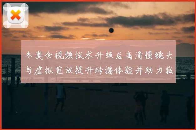 冬奥会视频技术升级后高清慢镜头与虚拟重放提升转播体验并助力裁判判罚精度