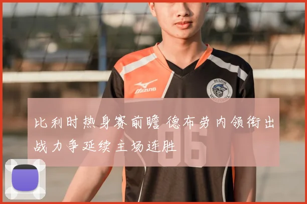 比利时热身赛前瞻 德布劳内领衔出战力争延续主场连胜