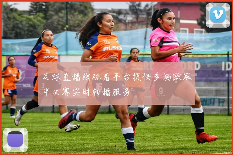 足球直播线观看平台提供多场欧冠半决赛实时转播服务