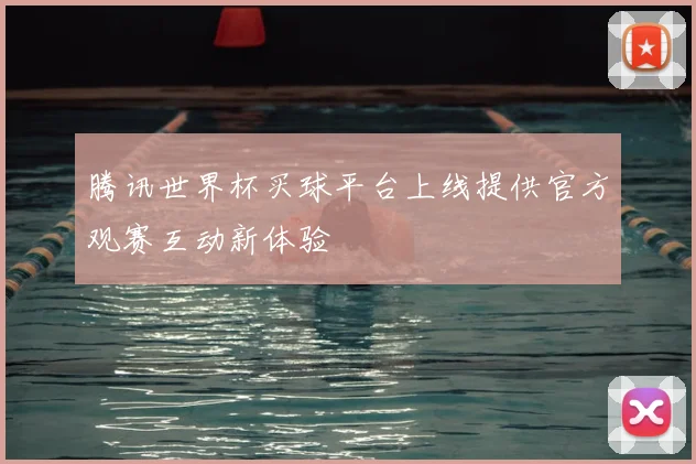 腾讯世界杯买球平台上线提供官方观赛互动新体验