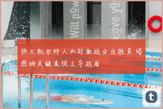 热火凯尔特人加时激战分出胜负 塔图姆关键表现主导战局