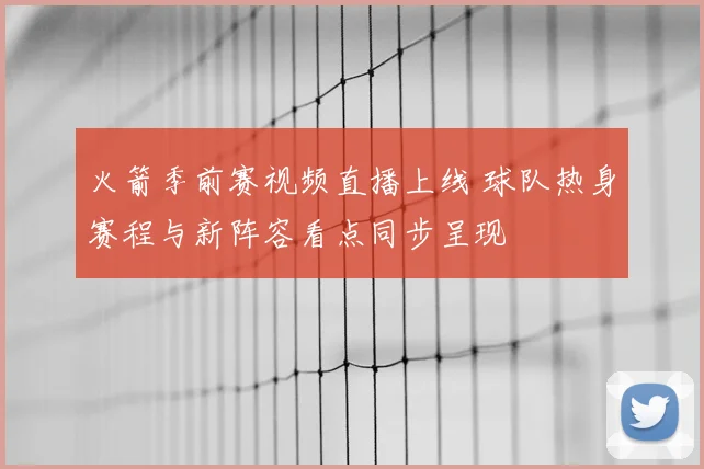 火箭季前赛视频直播上线 球队热身赛程与新阵容看点同步呈现