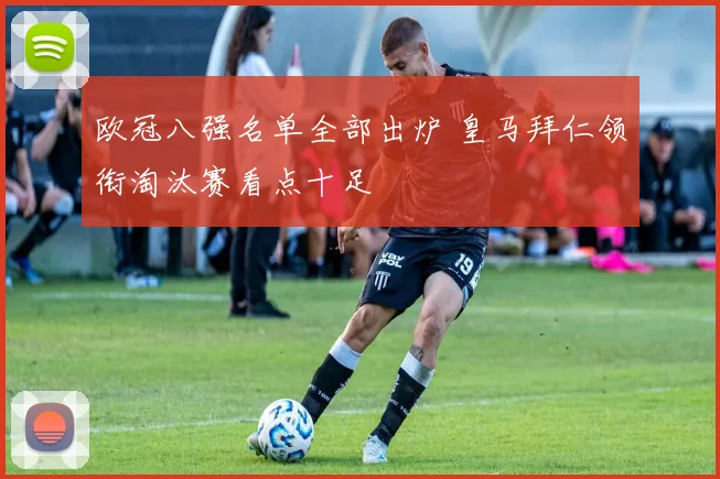 欧冠八强名单全部出炉 皇马拜仁领衔淘汰赛看点十足