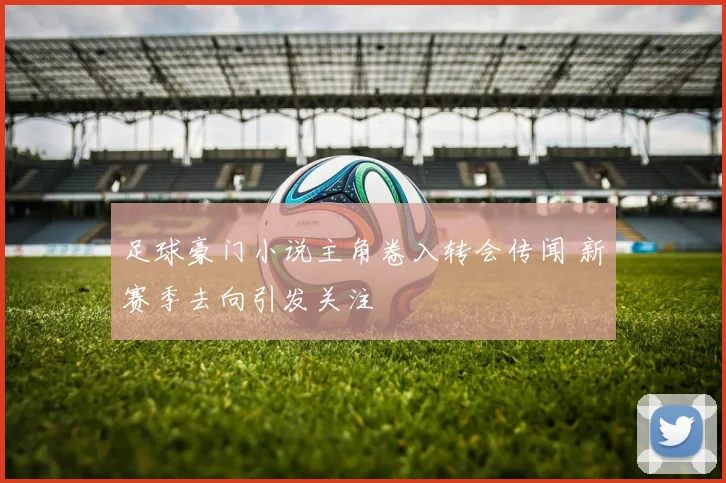 足球豪门小说主角卷入转会传闻 新赛季去向引发关注