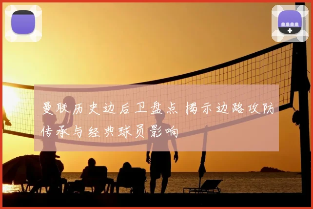 曼联历史边后卫盘点 揭示边路攻防传承与经典球员影响