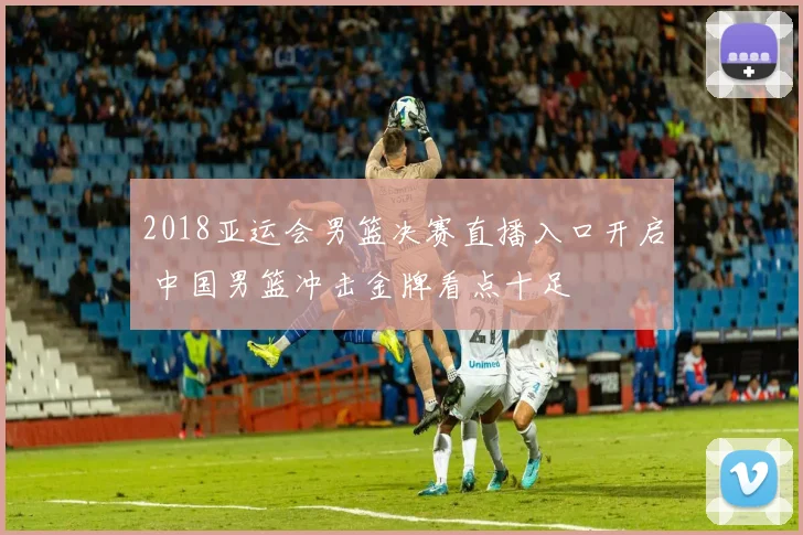 2018亚运会男篮决赛直播入口开启 中国男篮冲击金牌看点十足