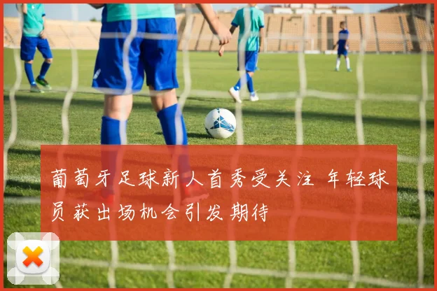 葡萄牙足球新人首秀受关注 年轻球员获出场机会引发期待