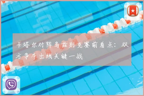 卡塔尔对阵乌兹别克赛前看点：双方争夺出线关键一战