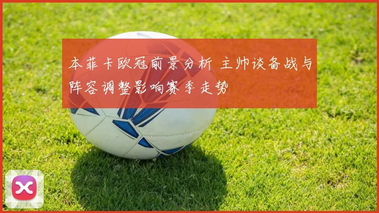 本菲卡欧冠前景分析 主帅谈备战与阵容调整影响赛季走势