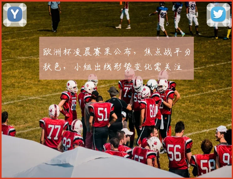 欧洲杯凌晨赛果公布，焦点战平分秋色，小组出线形势变化需关注