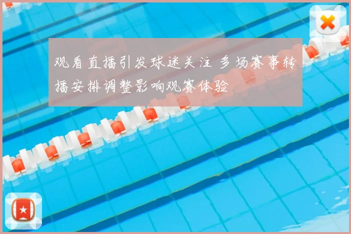 观看直播引发球迷关注 多场赛事转播安排调整影响观赛体验