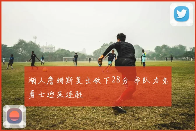 湖人詹姆斯复出砍下28分 率队力克勇士迎来连胜