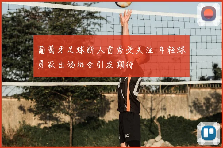 葡萄牙足球新人首秀受关注 年轻球员获出场机会引发期待