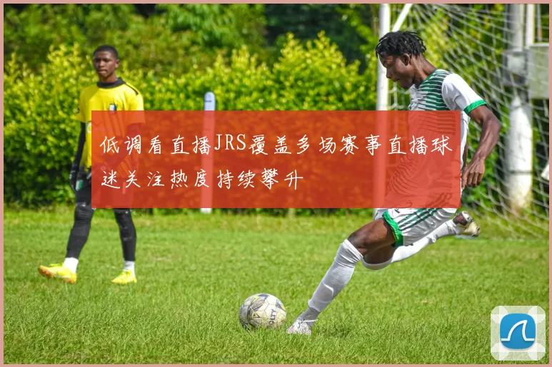 低调看直播JRS覆盖多场赛事直播球迷关注热度持续攀升
