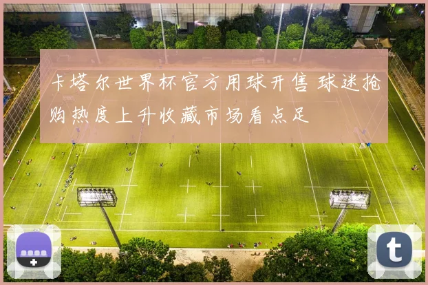 卡塔尔世界杯官方用球开售 球迷抢购热度上升收藏市场看点足