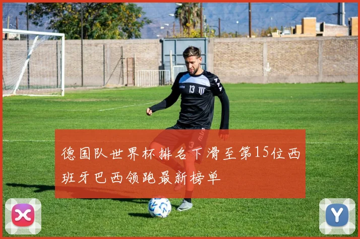 德国队世界杯排名下滑至第15位西班牙巴西领跑最新榜单