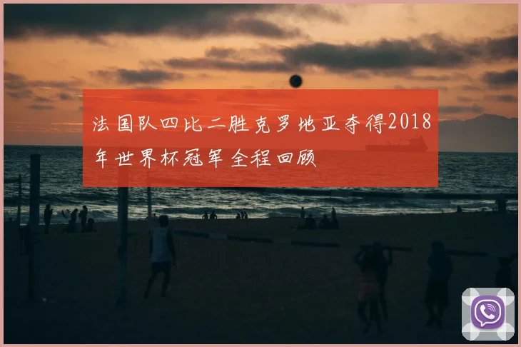 法国队四比二胜克罗地亚夺得2018年世界杯冠军全程回顾