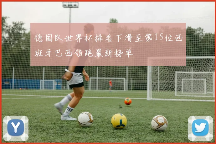 德国队世界杯排名下滑至第15位西班牙巴西领跑最新榜单