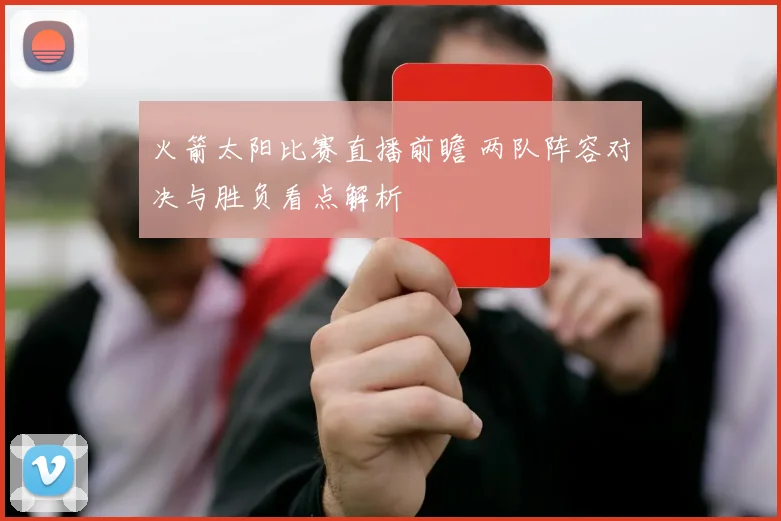 火箭太阳比赛直播前瞻 两队阵容对决与胜负看点解析