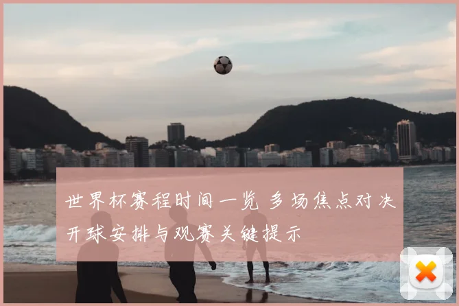 世界杯赛程时间一览 多场焦点对决开球安排与观赛关键提示