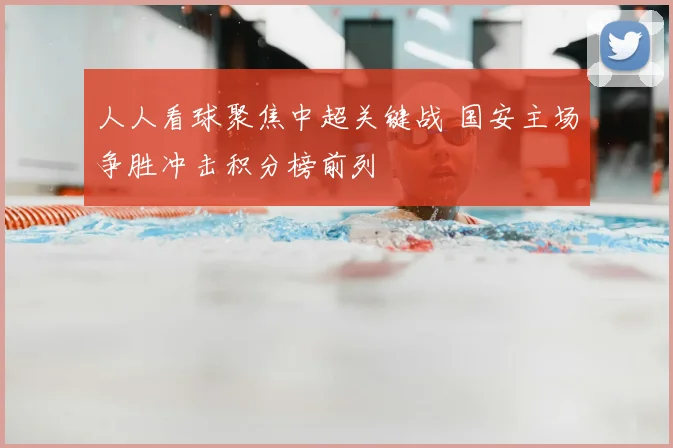 人人看球聚焦中超关键战 国安主场争胜冲击积分榜前列