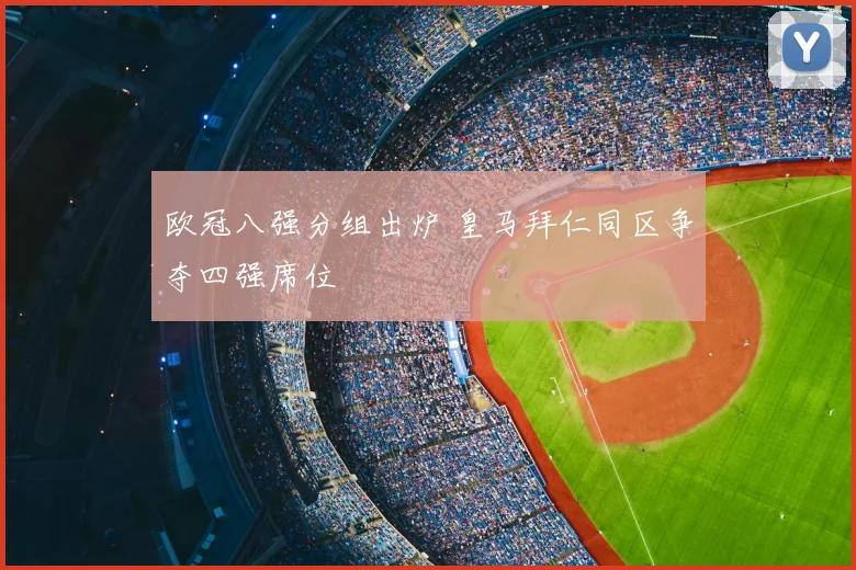 欧冠八强分组出炉 皇马拜仁同区争夺四强席位