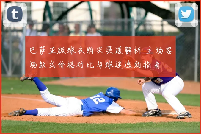 巴萨正版球衣购买渠道解析 主场客场款式价格对比与球迷选购指南