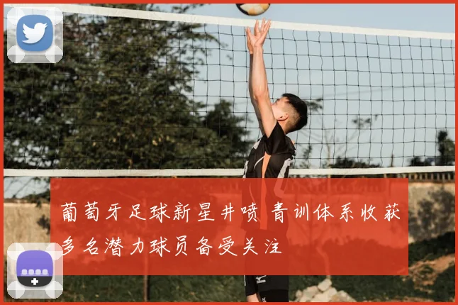 葡萄牙足球新星井喷 青训体系收获多名潜力球员备受关注