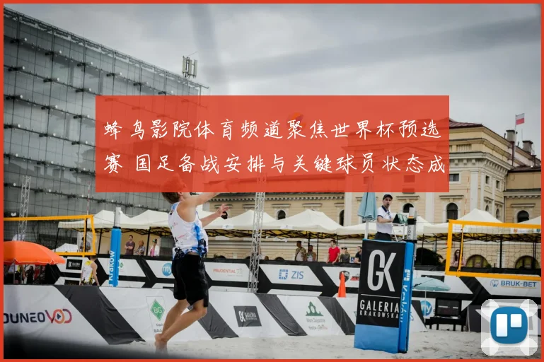 蜂鸟影院体育频道聚焦世界杯预选赛 国足备战安排与关键球员状态成看点