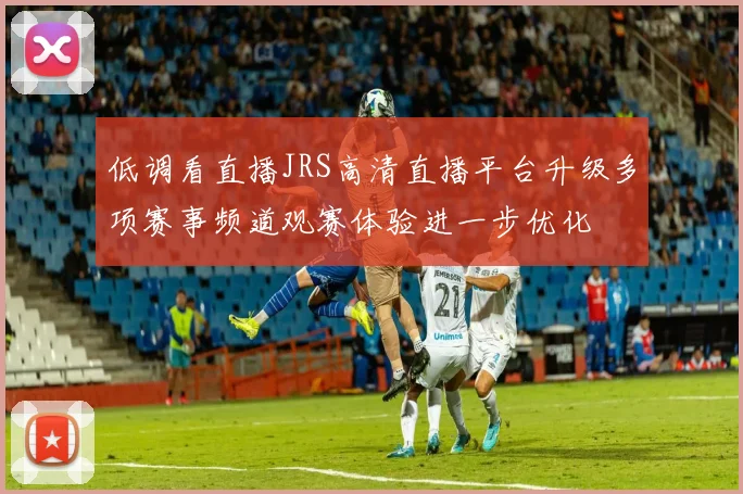 低调看直播JRS高清直播平台升级多项赛事频道观赛体验进一步优化