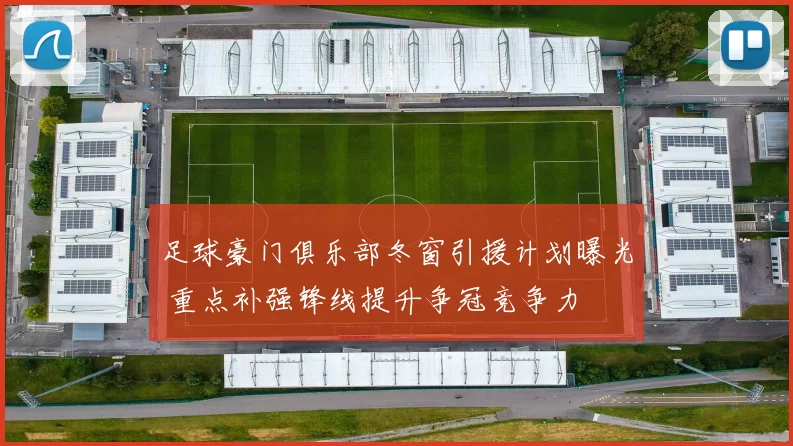 足球豪门俱乐部冬窗引援计划曝光 重点补强锋线提升争冠竞争力