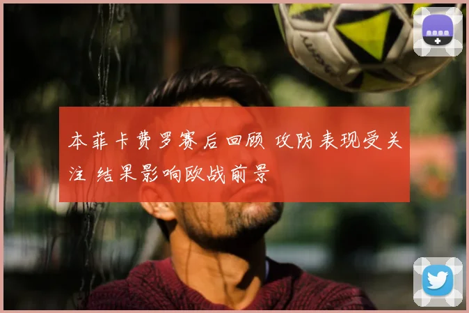 本菲卡费罗赛后回顾 攻防表现受关注 结果影响欧战前景